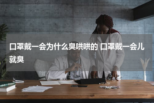 口罩戴一会为什么臭哄哄的 口罩戴一会儿就臭