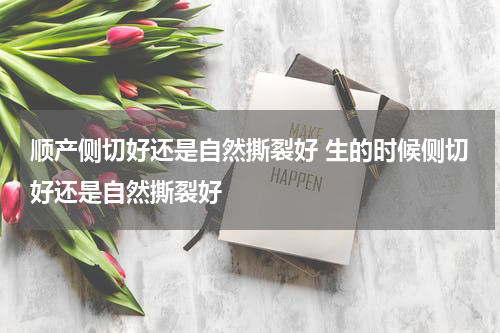 顺产侧切好还是自然撕裂好 生的时候侧切好还是自然撕裂好