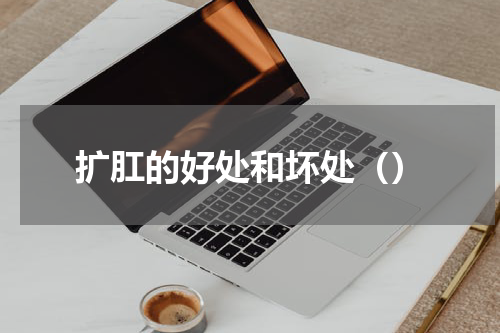 扩肛的好处和坏处（）