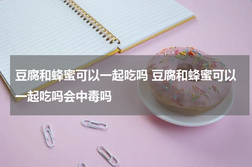 豆腐和蜂蜜可以一起吃吗 豆腐和蜂蜜可以一起吃吗会中毒吗