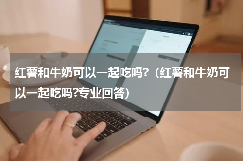 红薯和牛奶可以一起吃吗?（红薯和牛奶可以一起吃吗?专业回答）