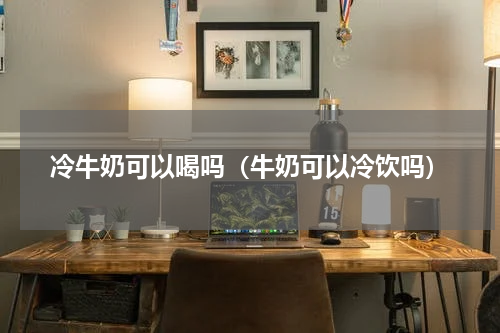 冷牛奶可以喝吗（牛奶可以冷饮吗）