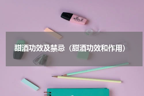 甜酒功效及禁忌（甜酒功效和作用）