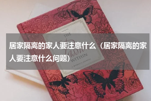 居家隔离的家人要注意什么（居家隔离的家人要注意什么问题）