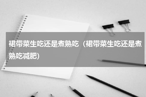 裙带菜生吃还是煮熟吃（裙带菜生吃还是煮熟吃减肥）