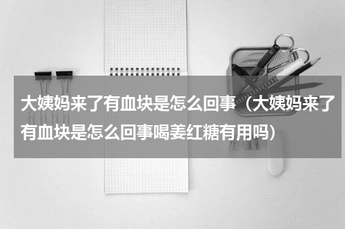 大姨妈来了有血块是怎么回事（大姨妈来了有血块是怎么回事喝姜红糖有用吗）