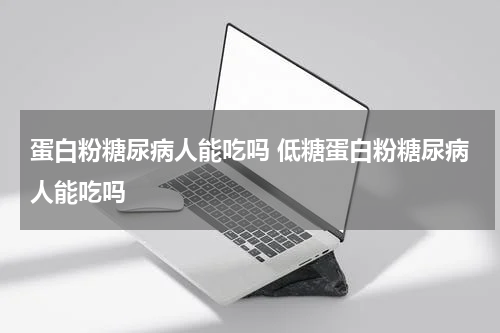 蛋白粉糖尿病人能吃吗 低糖蛋白粉糖尿病人能吃吗