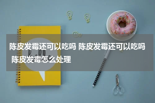 陈皮发霉还可以吃吗 陈皮发霉还可以吃吗 陈皮发霉怎么处理