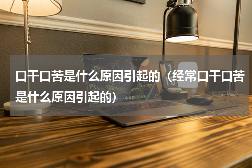 口干口苦是什么原因引起的（经常口干口苦是什么原因引起的）