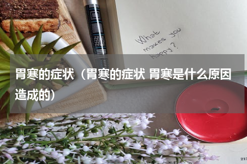 胃寒的症状（胃寒的症状 胃寒是什么原因造成的）