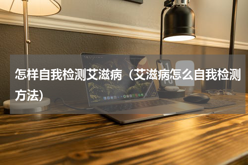 怎样自我检测艾滋病（艾滋病怎么自我检测方法）