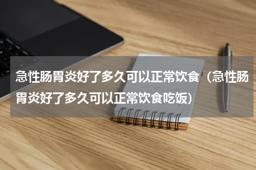 急性肠胃炎好了多久可以正常饮食（急性肠胃炎好了多久可以正常饮食吃饭）