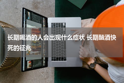 长期喝酒的人会出现什么症状 长期酗酒快死的征兆