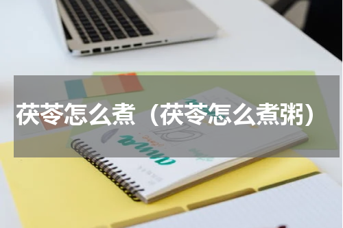 茯苓怎么煮（茯苓怎么煮粥）