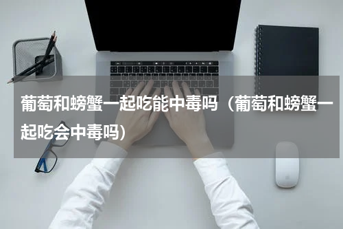 葡萄和螃蟹一起吃能中毒吗（葡萄和螃蟹一起吃会中毒吗）