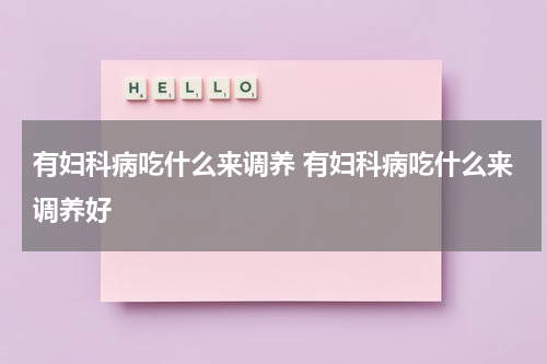 有妇科病吃什么来调养 有妇科病吃什么来调养好