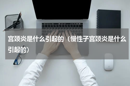 宫颈炎是什么引起的（慢性子宫颈炎是什么引起的）