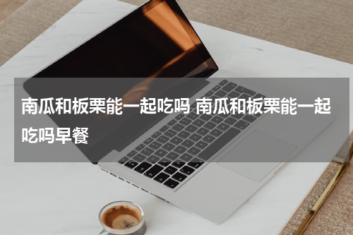南瓜和板栗能一起吃吗 南瓜和板栗能一起吃吗早餐