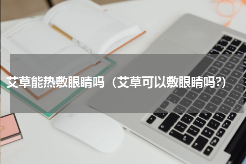 艾草能热敷眼睛吗（艾草可以敷眼睛吗?）