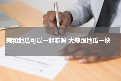 蒜和地瓜可以一起吃吗 大蒜跟地瓜一块