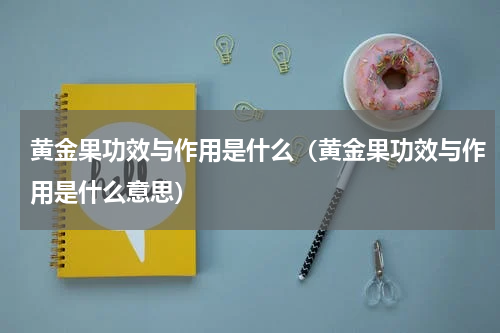 黄金果功效与作用是什么（黄金果功效与作用是什么意思）