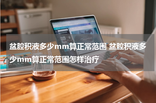 盆腔积液多少mm算正常范围 盆腔积液多少mm算正常范围怎样治疗