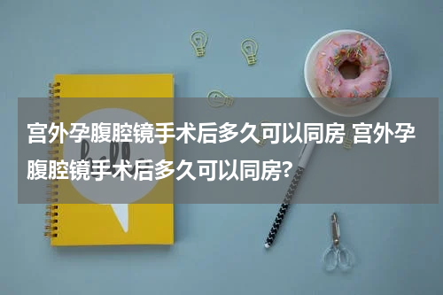 宫外孕腹腔镜手术后多久可以同房 宫外孕腹腔镜手术后多久可以同房?