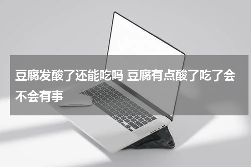 豆腐发酸了还能吃吗 豆腐有点酸了吃了会不会有事