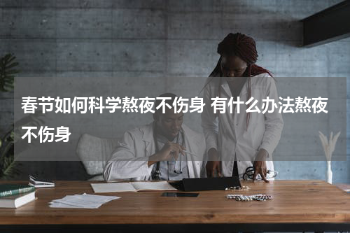 春节如何科学熬夜不伤身 有什么办法熬夜不伤身