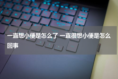 一直想小便是怎么了 一直很想小便是怎么回事