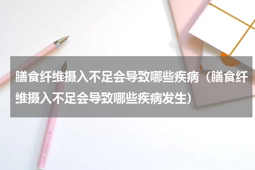 膳食纤维摄入不足会导致哪些疾病（膳食纤维摄入不足会导致哪些疾病发生）