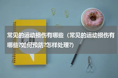常见的运动损伤有哪些（常见的运动损伤有哪些?如何预防?怎样处理?）