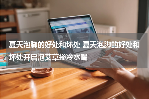 夏天泡脚的好处和坏处 夏天泡脚的好处和坏处开启泡艾草掺冷水喝