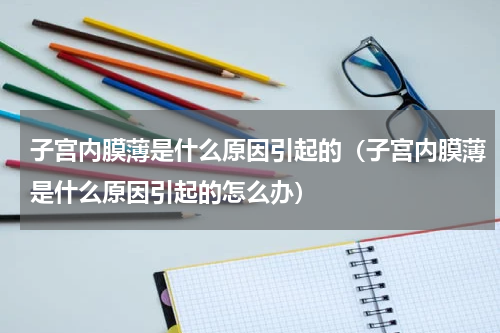 子宫内膜薄是什么原因引起的（子宫内膜薄是什么原因引起的怎么办）