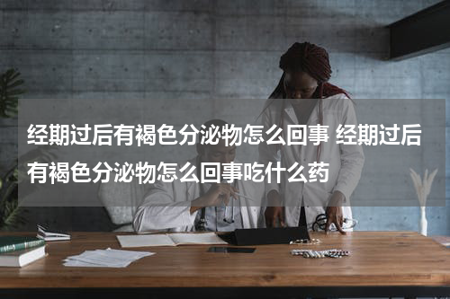经期过后有褐色分泌物怎么回事 经期过后有褐色分泌物怎么回事吃什么药