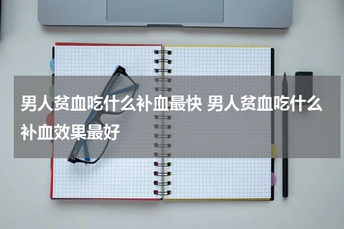 男人贫血吃什么补血最快 男人贫血吃什么补血效果最好