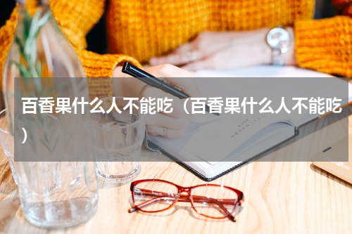 百香果什么人不能吃（百香果什么人不能吃）