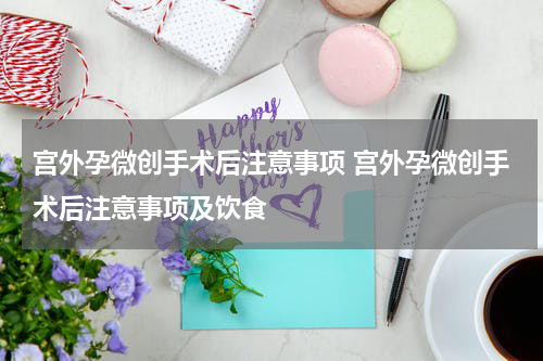 宫外孕微创手术后注意事项 宫外孕微创手术后注意事项及饮食