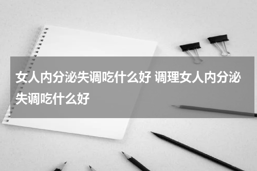 女人内分泌失调吃什么好 调理女人内分泌失调吃什么好