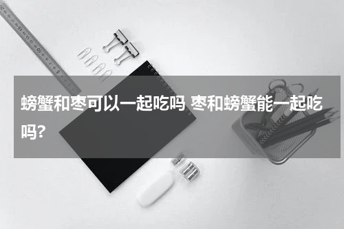 螃蟹和枣可以一起吃吗 枣和螃蟹能一起吃吗?