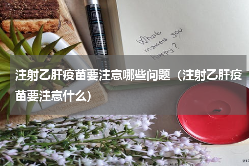 注射乙肝疫苗要注意哪些问题（注射乙肝疫苗要注意什么）