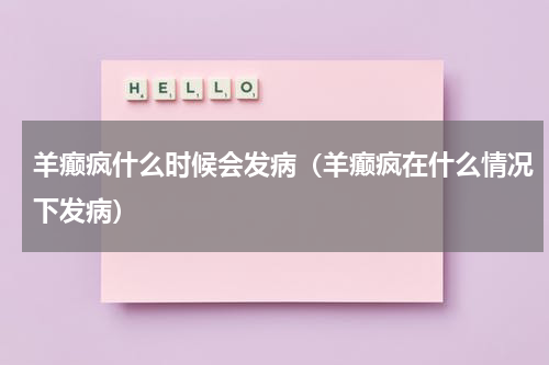 羊癫疯什么时候会发病（羊癫疯在什么情况下发病）