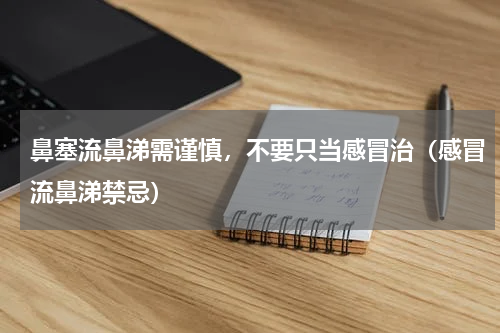鼻塞流鼻涕需谨慎，不要只当感冒治（感冒流鼻涕禁忌）