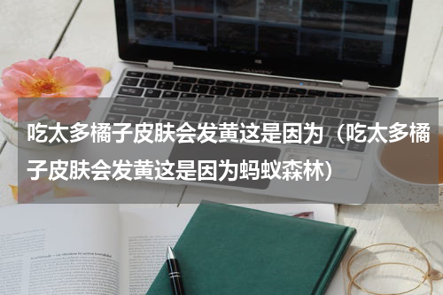吃太多橘子皮肤会发黄这是因为（吃太多橘子皮肤会发黄这是因为蚂蚁森林）
