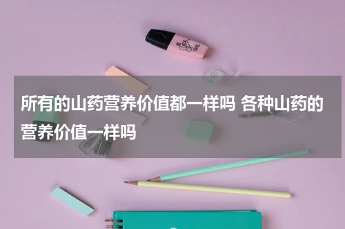 所有的山药营养价值都一样吗 各种山药的营养价值一样吗