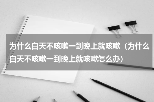 为什么白天不咳嗽一到晚上就咳嗽（为什么白天不咳嗽一到晚上就咳嗽怎么办）