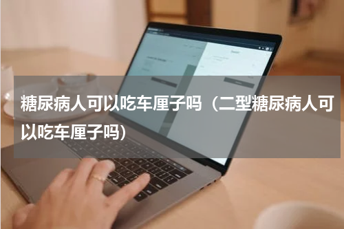 糖尿病人可以吃车厘子吗（二型糖尿病人可以吃车厘子吗）