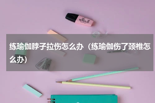 练瑜伽脖子拉伤怎么办（练瑜伽伤了颈椎怎么办）