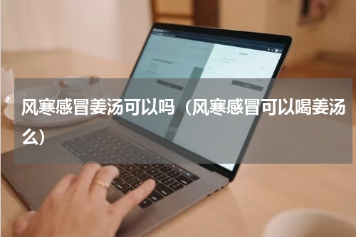 风寒感冒姜汤可以吗（风寒感冒可以喝姜汤么）