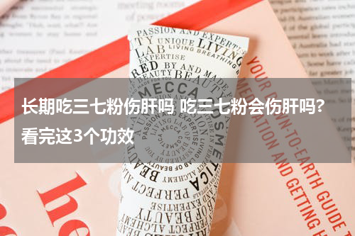 长期吃三七粉伤肝吗 吃三七粉会伤肝吗?看完这3个功效